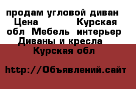  продам угловой диван › Цена ­ 5 000 - Курская обл. Мебель, интерьер » Диваны и кресла   . Курская обл.